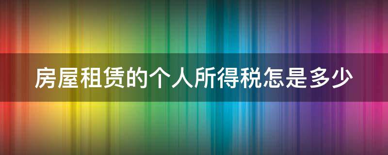 房屋租赁的个人所得税怎是多少（房屋租赁个人所得税征收标准2021）