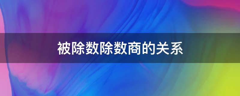 被除数除数商的关系 被除数除数商的关系扩大缩小关系