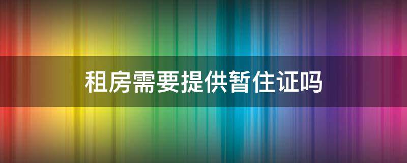 租房需要提供暂住证吗 租房需要办暂住证吗