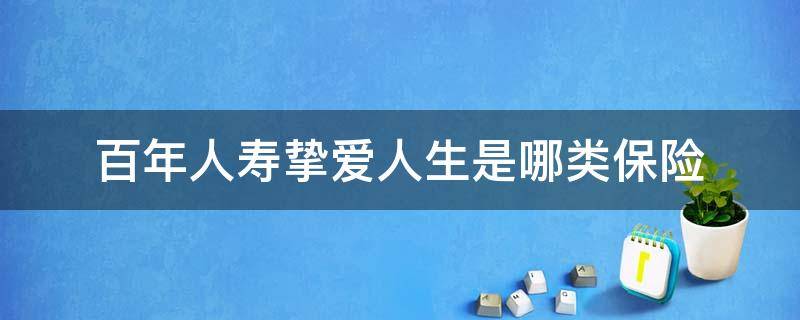 百年人寿挚爱人生是哪类保险 百年挚爱人生终身寿险是哪家保险公司