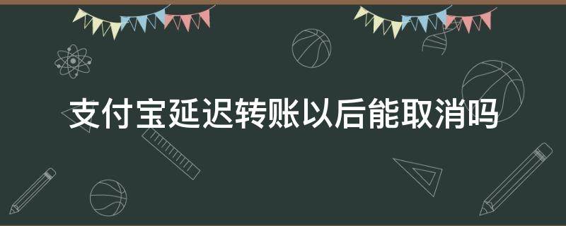 支付宝延迟转账以后能取消吗（支付宝延迟转账怎么撤回来）