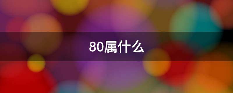 80属什么（80属什么生肖婚配）