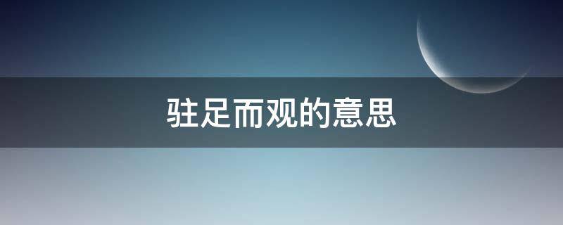 驻足而观的意思（驻足而观的意思驻的意思是什么）