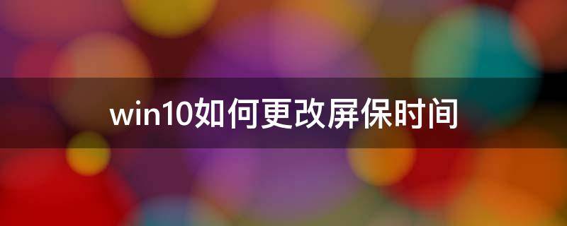 win10如何更改屏保时间 window10如何更改屏保时间