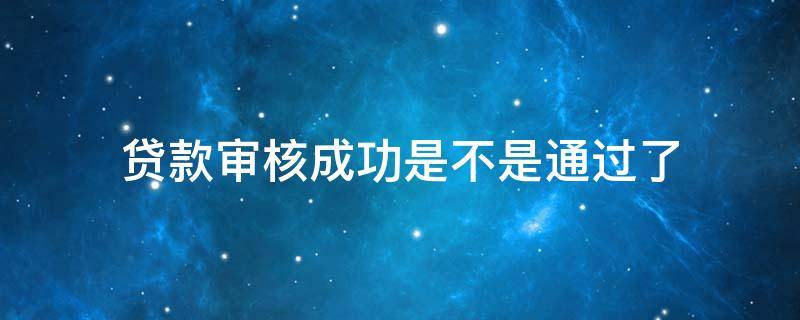 贷款审核成功是不是通过了（贷款审核成功是不是通过了可以不买嘛）