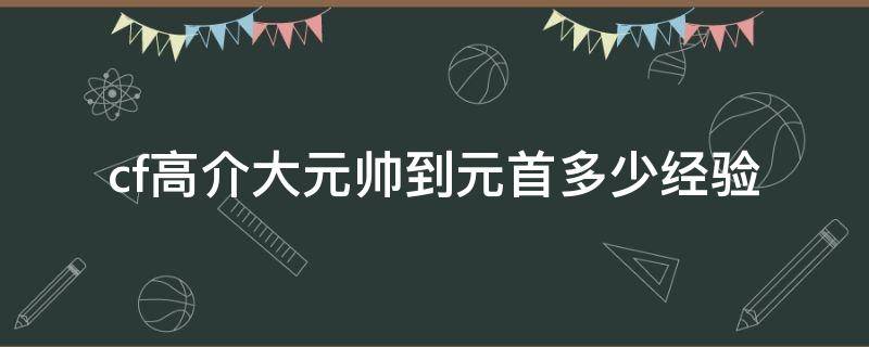 cf高介大元帅到元首多少经验（cf大元帅怎么升到元首）