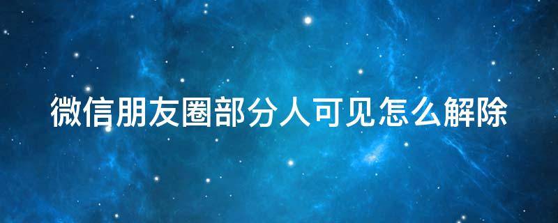 微信朋友圈部分人可见怎么解除（朋友圈部分人可见怎么取消）