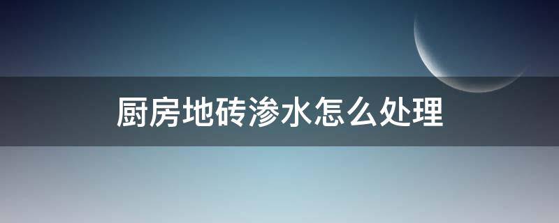 厨房地砖渗水怎么处理 厨房地砖往外渗水怎么回事