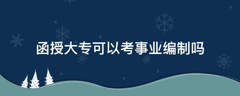 函授大专可以考事业编制吗 函授大专文凭可以考事业编吗