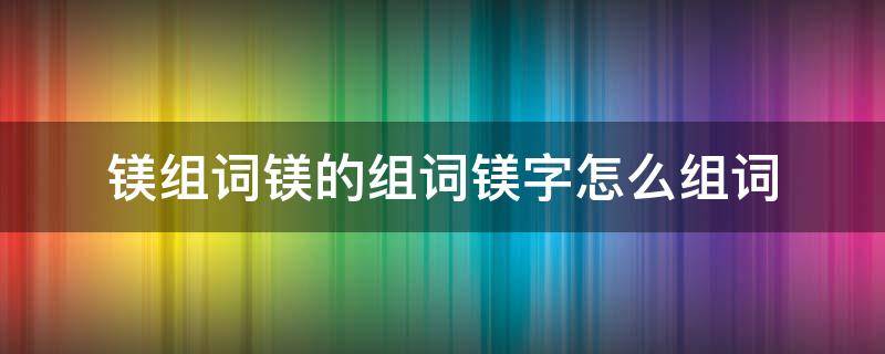 镁组词镁的组词镁字怎么组词 镁字的拼音怎么写