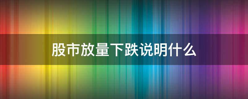 股市放量下跌说明什么（股票什么叫放量下跌）