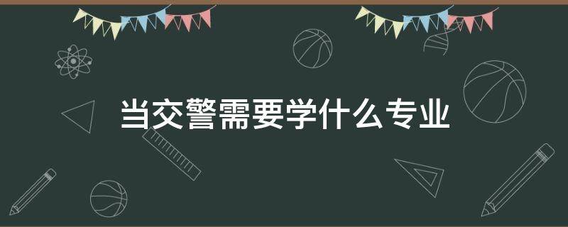 当交警需要学什么专业 做交警需要什么专业