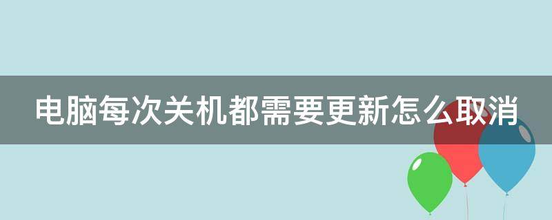 电脑每次关机都需要更新怎么取消 win10电脑每次关机都要更新 怎么取消