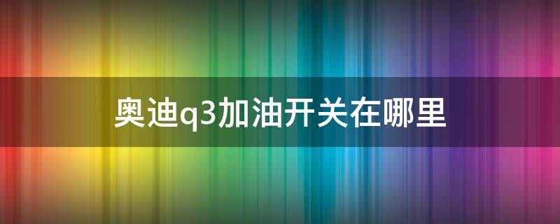 奥迪q3加油开关在哪里（奥迪q3加油按钮图片）