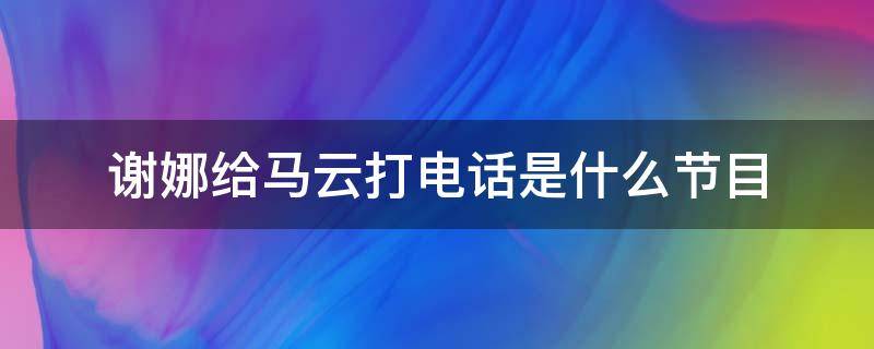 谢娜给马云打电话是什么节目 王牌谢娜给马云打电话是哪期