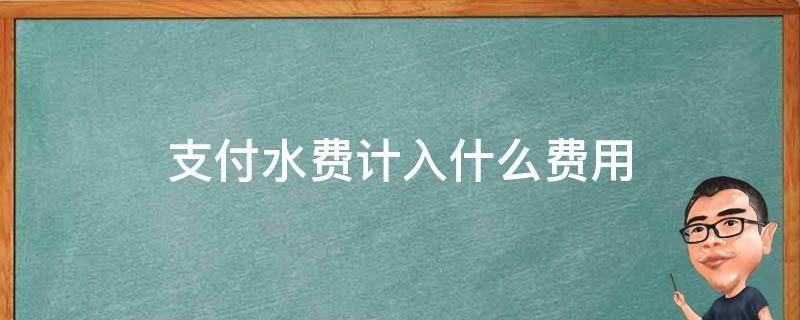 支付水费计入什么费用 水费包含什么费用