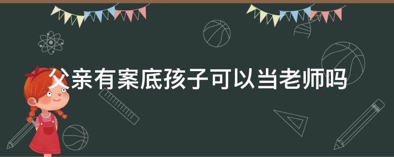 父亲有案底孩子可以当老师吗（父亲有案底影响孩子当老师吗）