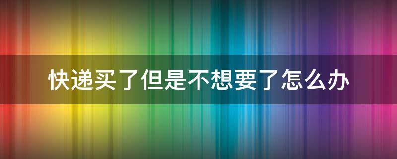 快递买了但是不想要了怎么办 买了快递 但是不需要了怎么办?