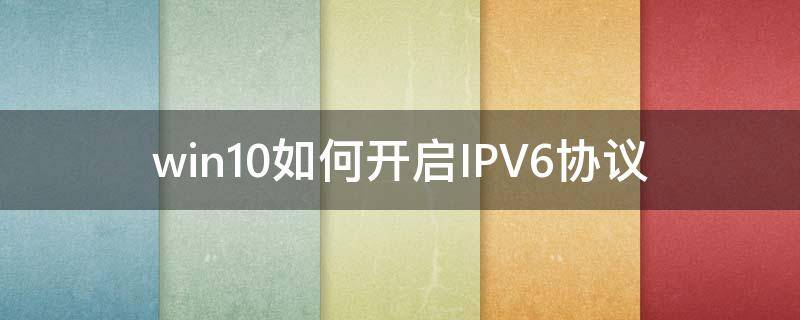 win10如何开启IPV6协议 win10如何关闭ipv6的网络协议