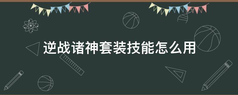 逆战诸神套装技能怎么用（逆战诸神套装使用技巧）