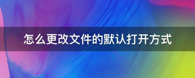 怎么更改文件的默认打开方式 微信怎么更改文件的默认打开方式