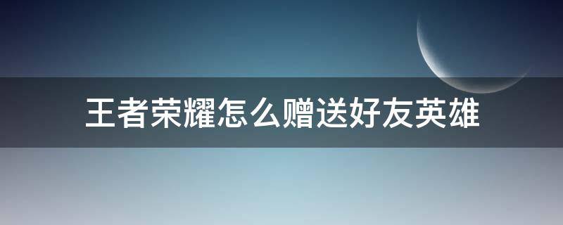 王者荣耀怎么赠送好友英雄（王者荣耀怎么赠送好友英雄人物）