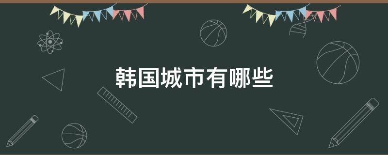 韩国城市有哪些（韩国城市有哪些京什么道）