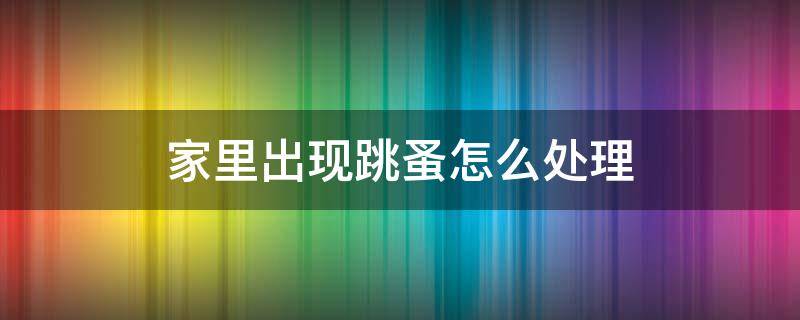 家里出现跳蚤怎么处理 家里面有跳蚤怎么处理