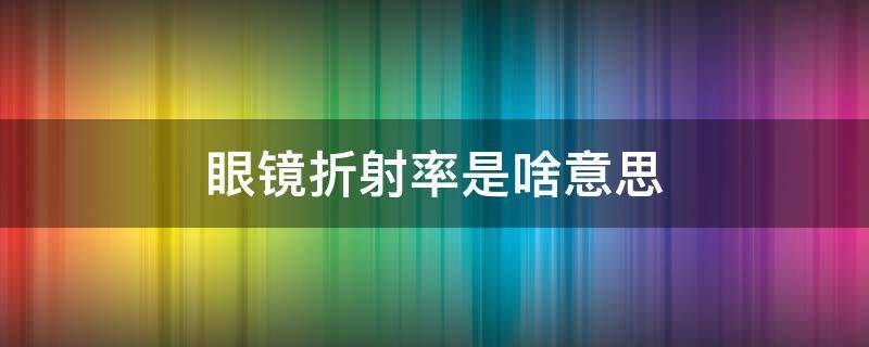 眼镜折射率是啥意思（眼镜折射率什么意思?）