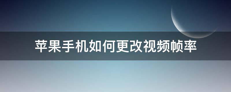 苹果手机如何更改视频帧率（iphone怎么改视频帧数）