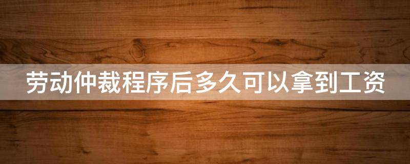 劳动仲裁程序后多久可以拿到工资（劳动仲裁后要多久才能拿到钱）