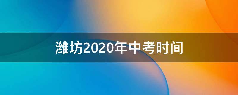 潍坊2020年中考时间（山东潍坊中考时间2021年中考时间）