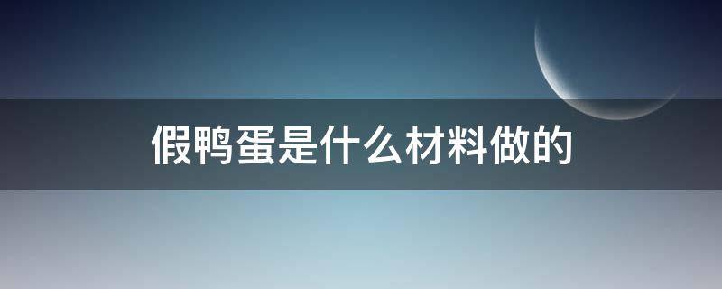 假鸭蛋是什么材料做的（鸭蛋有假蛋吗）