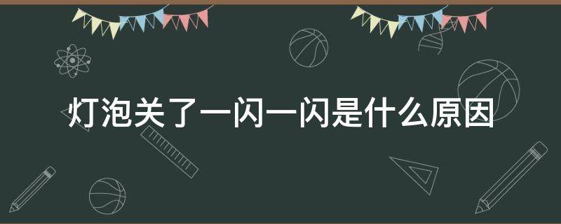 灯泡关了一闪一闪是什么原因 灯泡关上的时候一闪一闪是什么原因