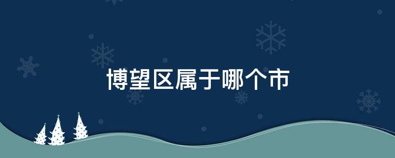 博望区属于哪个市 博望区属于市辖区嘛