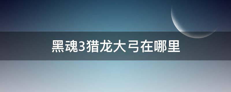 黑魂3猎龙大弓在哪里（黑暗之魂3猎龙大弓在哪里）