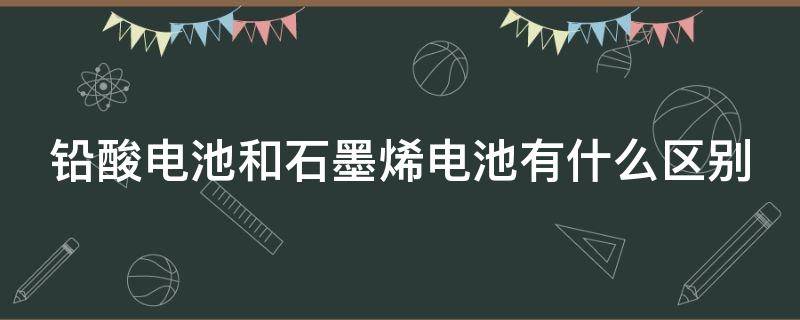 铅酸电池和石墨烯电池有什么区别 电车铅酸电池和石墨烯电池有什么区别