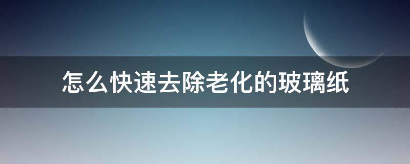 怎么快速去除老化的玻璃纸 如何去除老化的玻璃纸