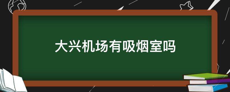 大兴机场有吸烟室吗（大兴机场有吸烟室吗?在哪）