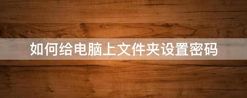 如何给电脑上文件夹设置密码（在电脑上如何给文件夹设置密码）