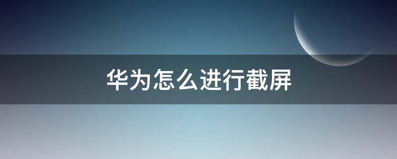 华为怎么进行截屏（华为应该怎么截屏）