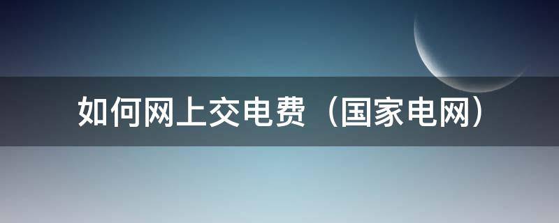 如何网上交电费（国家电网） 国家电网网上交费怎么交