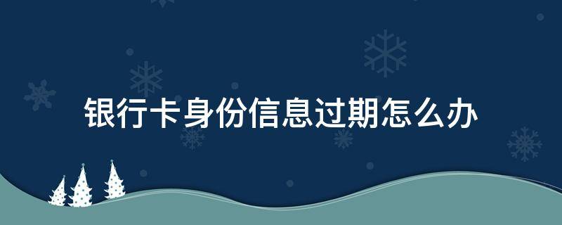 银行卡身份信息过期怎么办 农业银行卡身份信息过期怎么办