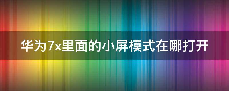 华为7x里面的小屏模式在哪打开（华为7x小白点在哪里设置）