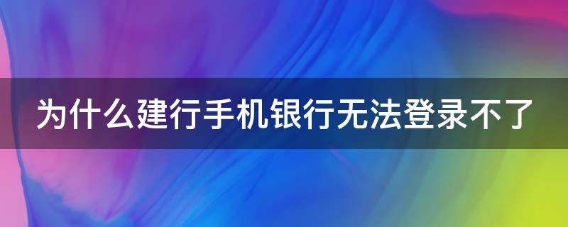 为什么建行手机银行无法登录不了（为什么建设手机银行登录不了）