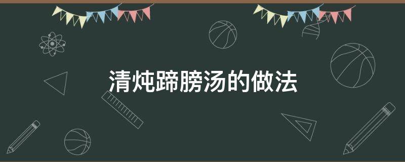 清炖蹄膀汤的做法 炖猪蹄膀汤的做法大全