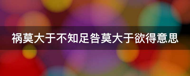 祸莫大于不知足咎莫大于欲得意思（祸莫大于不知足这句话出自哪里）