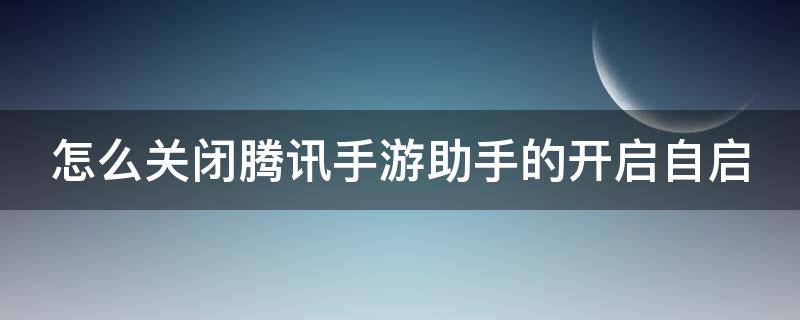 怎么关闭腾讯手游助手的开启自启 怎么关闭腾讯手游助手的开启自启模式