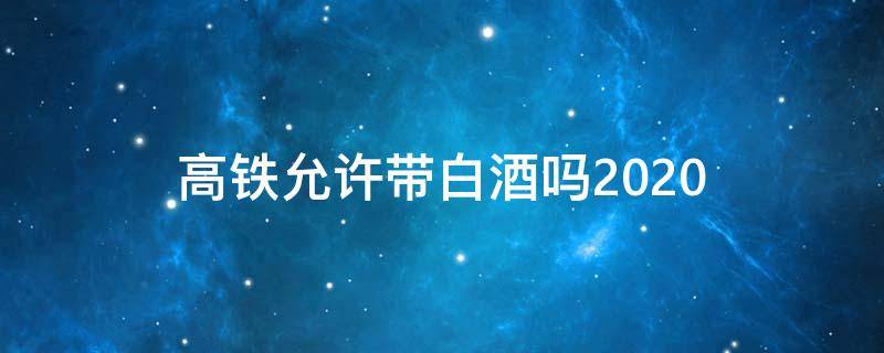 高铁允许带白酒吗2020 高铁允许带白酒吗?