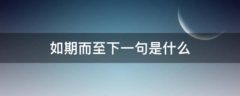 如期而至下一句是什么（如期而至的意思是什么呢）